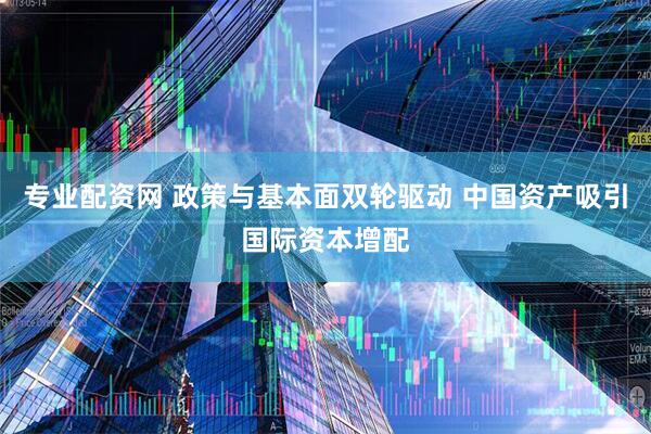专业配资网 政策与基本面双轮驱动 中国资产吸引国际资本增配