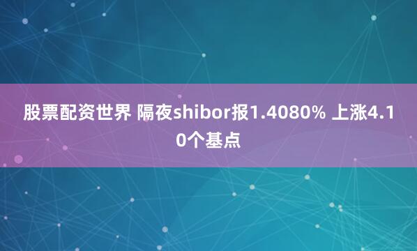 股票配资世界 隔夜shibor报1.4080% 上涨4.10个基点