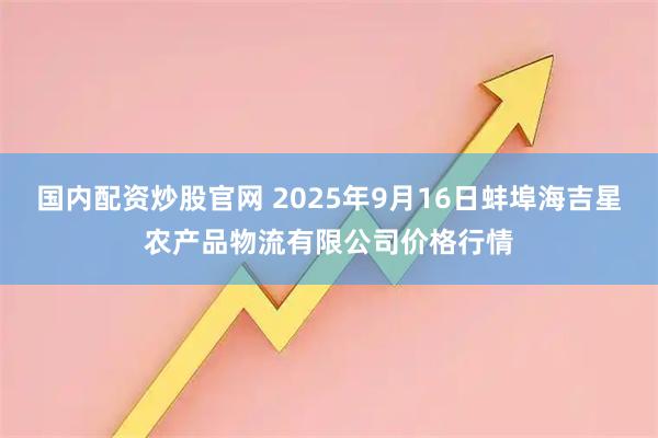 国内配资炒股官网 2025年9月16日蚌埠海吉星农产品物流有限公司价格行情