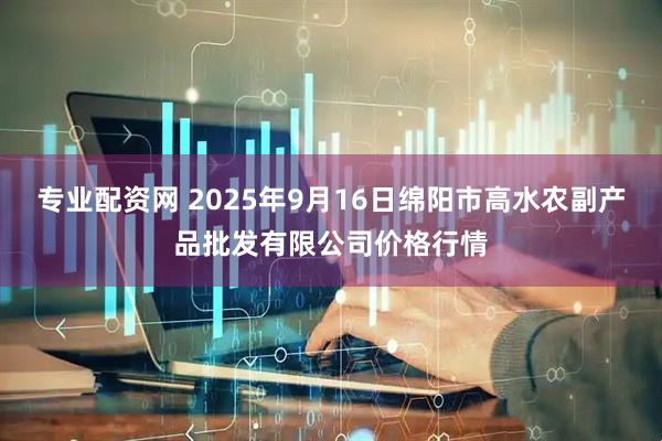 专业配资网 2025年9月16日绵阳市高水农副产品批发有限公司价格行情
