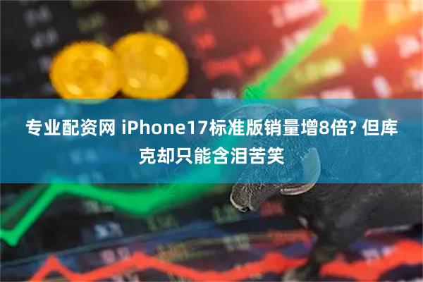 专业配资网 iPhone17标准版销量增8倍? 但库克却只能含泪苦笑
