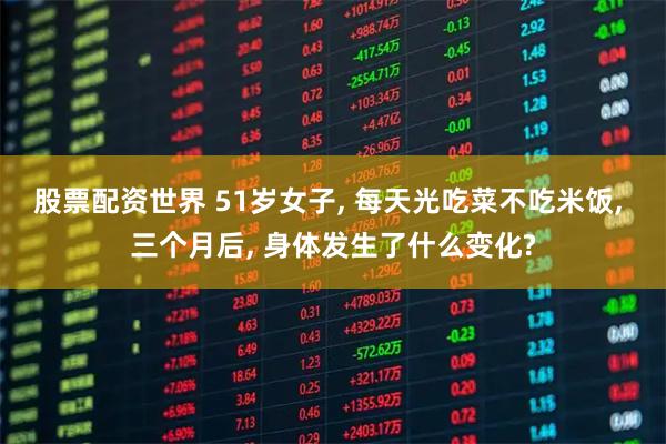 股票配资世界 51岁女子, 每天光吃菜不吃米饭, 三个月后, 身体发生了什么变化?