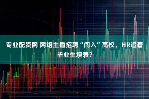专业配资网 网络主播招聘“闯入”高校，HR追着毕业生填表？
