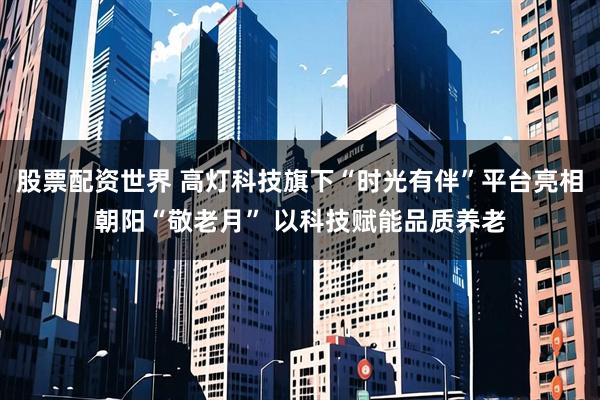 股票配资世界 高灯科技旗下“时光有伴”平台亮相朝阳“敬老月” 以科技赋能品质养老