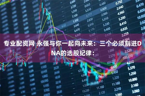专业配资网 永强与你一起向未来：三个必须刻进DNA的选股纪律：