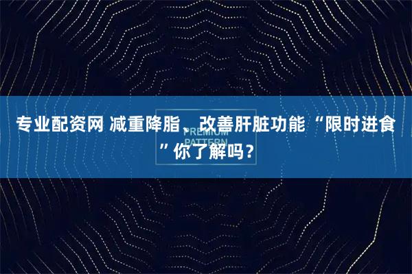 专业配资网 减重降脂、改善肝脏功能 “限时进食”你了解吗？