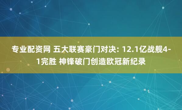 专业配资网 五大联赛豪门对决: 12.1亿战舰4-1完胜 神锋破门创造欧冠新纪录