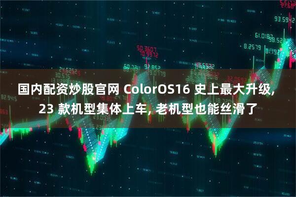 国内配资炒股官网 ColorOS16 史上最大升级, 23 款机型集体上车, 老机型也能丝滑了