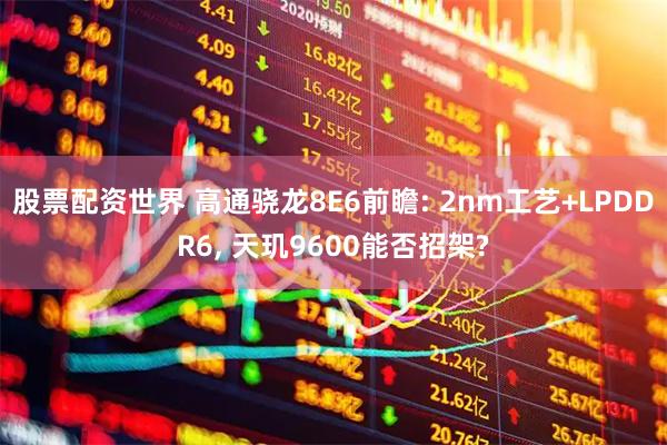 股票配资世界 高通骁龙8E6前瞻: 2nm工艺+LPDDR6, 天玑9600能否招架?
