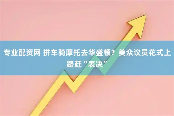 专业配资网 拼车骑摩托去华盛顿？美众议员花式上路赶“表决”
