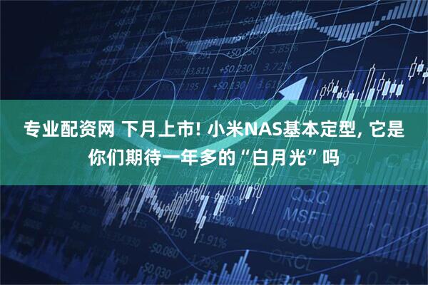 专业配资网 下月上市! 小米NAS基本定型, 它是你们期待一年多的“白月光”吗