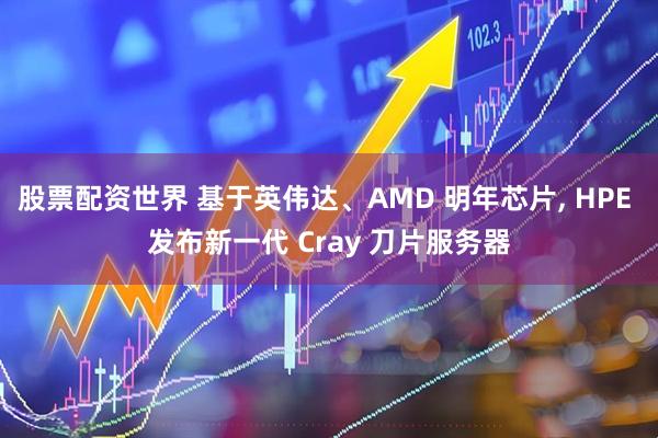 股票配资世界 基于英伟达、AMD 明年芯片, HPE 发布新一代 Cray 刀片服务器