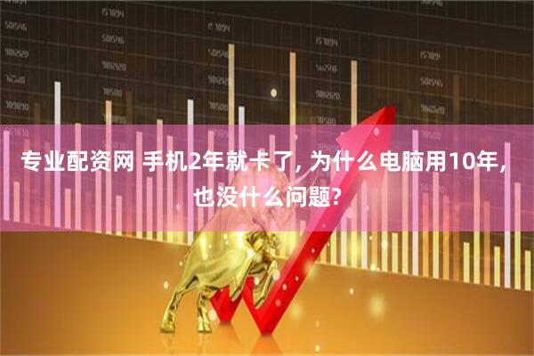 专业配资网 手机2年就卡了, 为什么电脑用10年, 也没什么问题?