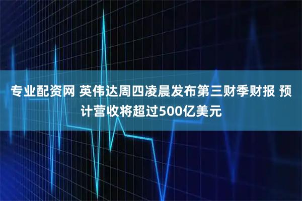 专业配资网 英伟达周四凌晨发布第三财季财报 预计营收将超过500亿美元