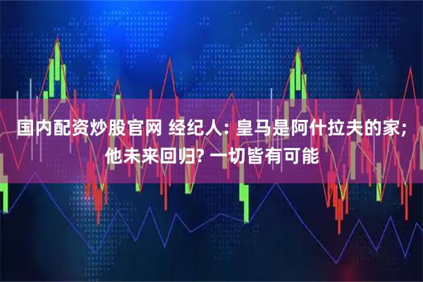 国内配资炒股官网 经纪人: 皇马是阿什拉夫的家;他未来回归? 一切皆有可能