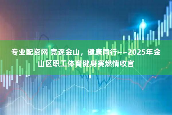 专业配资网 竞逐金山，健康同行——2025年金山区职工体育健身赛燃情收官