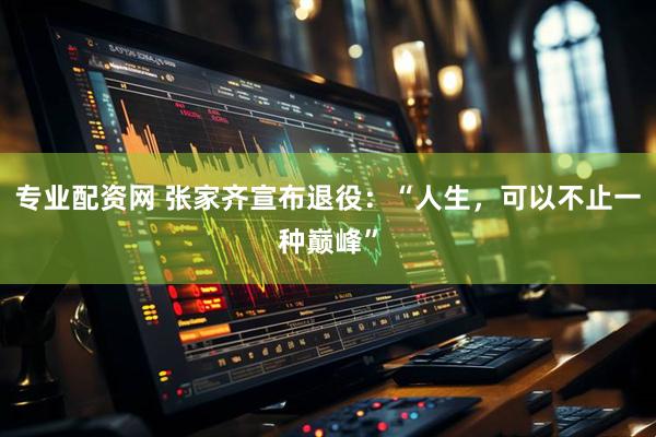 专业配资网 张家齐宣布退役：“人生，可以不止一种巅峰”