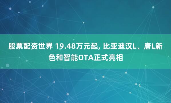 股票配资世界 19.48万元起, 比亚迪汉L、唐L新色和智能OTA正式亮相