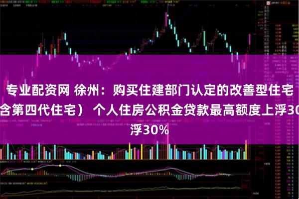 专业配资网 徐州：购买住建部门认定的改善型住宅（含第四代住宅） 个人住房公积金贷款最高额度上浮30%