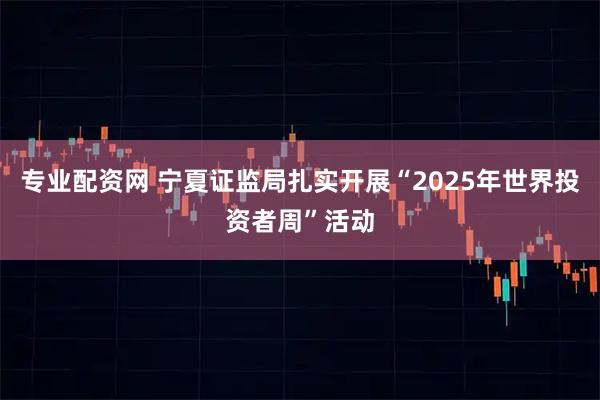 专业配资网 宁夏证监局扎实开展“2025年世界投资者周”活动