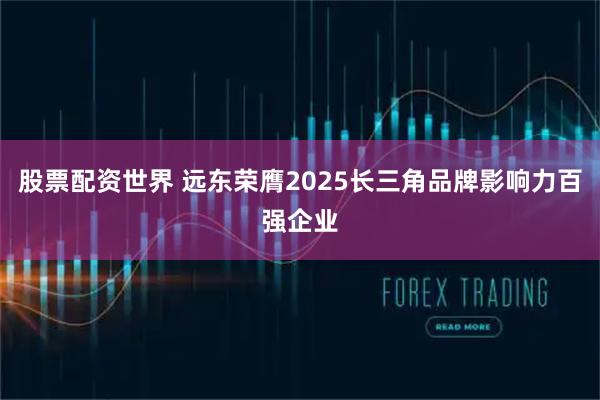 股票配资世界 远东荣膺2025长三角品牌影响力百强企业