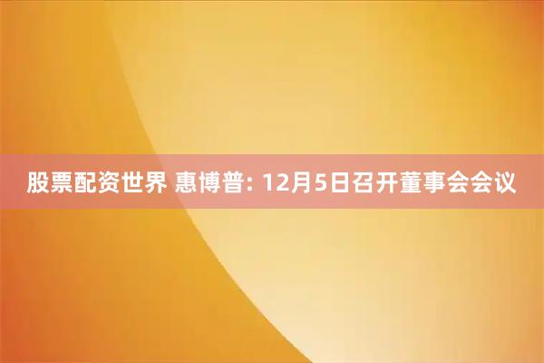 股票配资世界 惠博普: 12月5日召开董事会会议