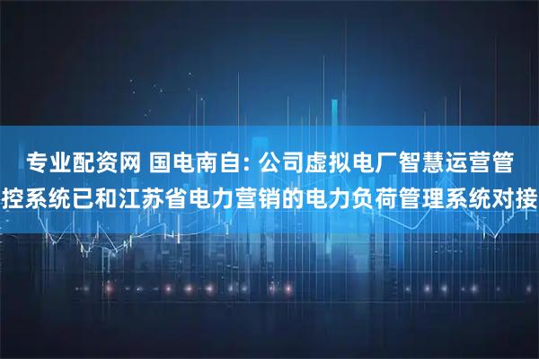 专业配资网 国电南自: 公司虚拟电厂智慧运营管控系统已和江苏省电力营销的电力负荷管理系统对接