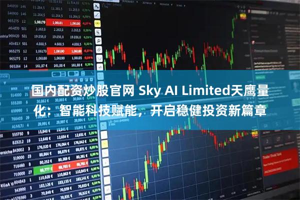 国内配资炒股官网 Sky AI Limited天鹰量化：智能科技赋能，开启稳健投资新篇章