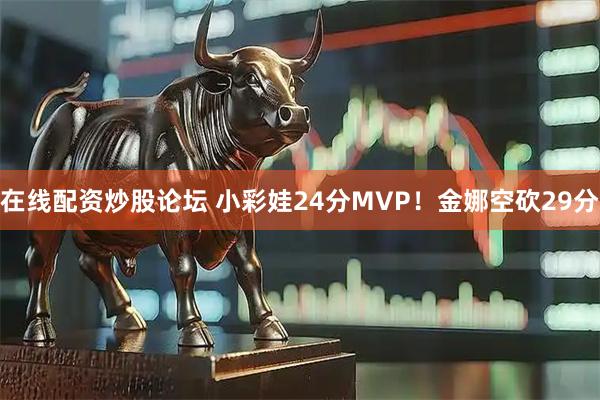 在线配资炒股论坛 小彩娃24分MVP！金娜空砍29分