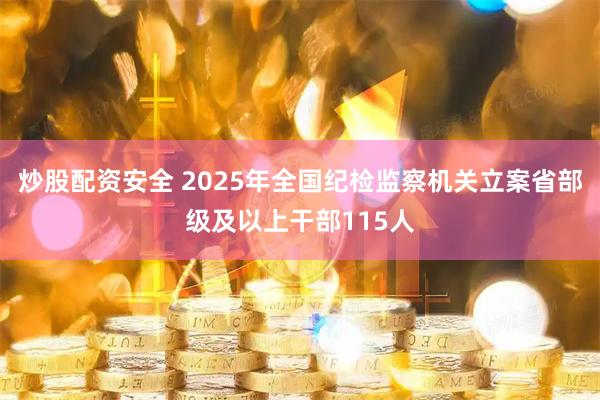 炒股配资安全 2025年全国纪检监察机关立案省部级及以上干部115人