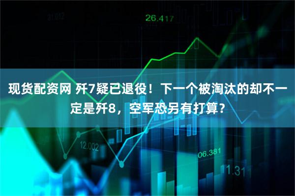 现货配资网 歼7疑已退役！下一个被淘汰的却不一定是歼8，空军恐另有打算？