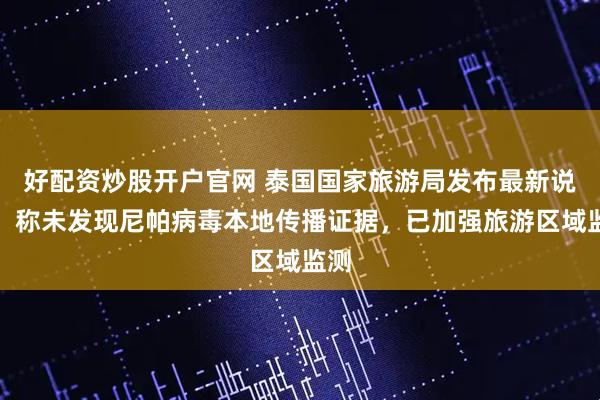 好配资炒股开户官网 泰国国家旅游局发布最新说明，称未发现尼帕病毒本地传播证据，已加强旅游区域监测