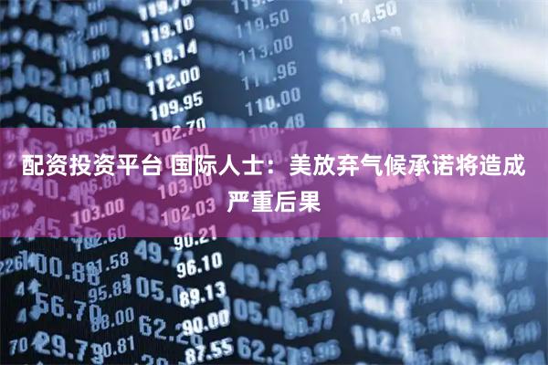 配资投资平台 国际人士：美放弃气候承诺将造成严重后果
