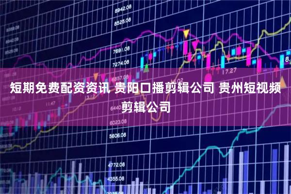 短期免费配资资讯 贵阳口播剪辑公司 贵州短视频剪辑公司