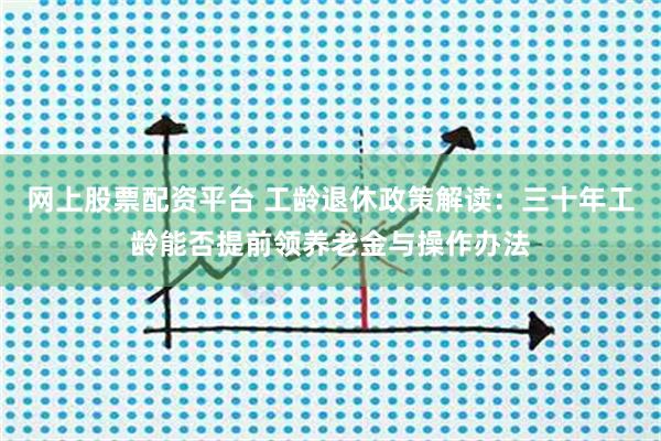 网上股票配资平台 工龄退休政策解读：三十年工龄能否提前领养老金与操作办法