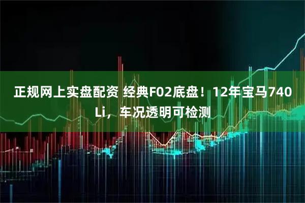 正规网上实盘配资 经典F02底盘！12年宝马740Li，车况透明可检测