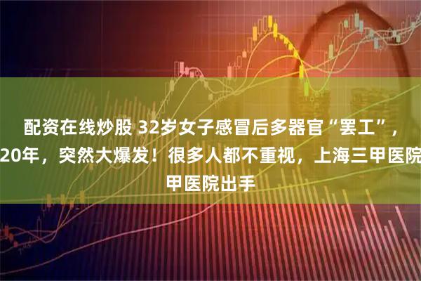 配资在线炒股 32岁女子感冒后多器官“罢工”，潜藏20年，突然大爆发！很多人都不重视，上海三甲医院出手