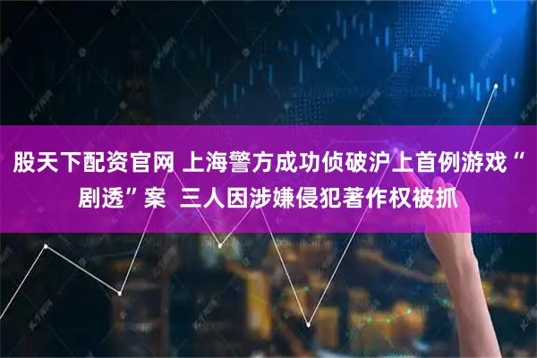 股天下配资官网 上海警方成功侦破沪上首例游戏“剧透”案  三人因涉嫌侵犯著作权被抓