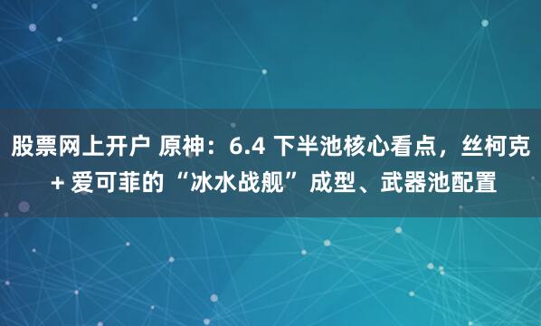 股票网上开户 原神:6.4 下半池核心看点,丝柯克 + 爱可菲的 “冰水战舰” 成型、武器池配置