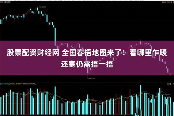 股票配资财经网 全国春捂地图来了！看哪里乍暖还寒仍需捂一捂