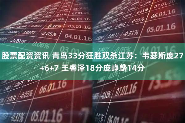 股票配资资讯 青岛33分狂胜双杀江苏：韦瑟斯庞27+6+7 王睿泽18分庞峥麟14分
