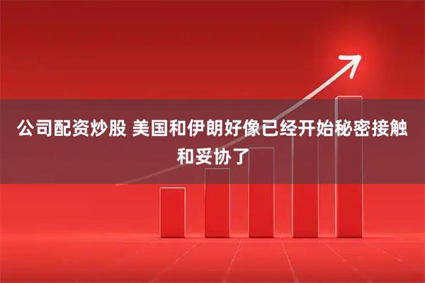 公司配资炒股 美国和伊朗好像已经开始秘密接触和妥协了