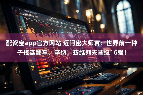 配资宝app官方网站 迈阿密大师赛:世界前十种子接连翻车,辛纳,兹维列夫晋级16强!