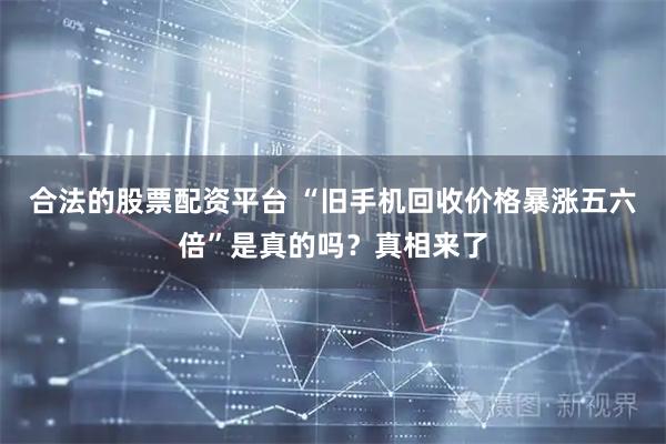 合法的股票配资平台 “旧手机回收价格暴涨五六倍”是真的吗？真相来了