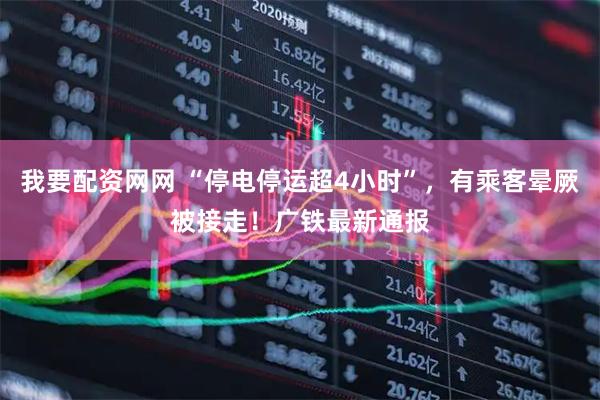 我要配资网网 “停电停运超4小时”，有乘客晕厥被接走！广铁最新通报