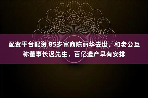 配资平台配资 85岁富商陈丽华去世,和老公互称董事长迟先生,百亿遗产早有安排