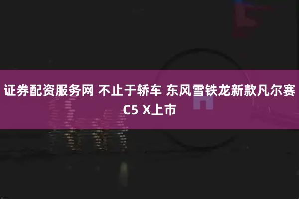 证券配资服务网 不止于轿车 东风雪铁龙新款凡尔赛C5 X上市