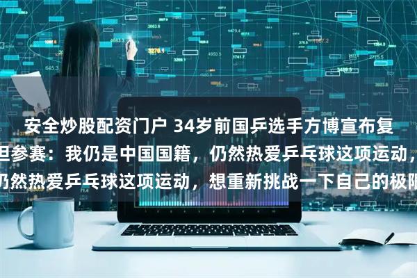 安全炒股配资门户 34岁前国乒选手方博宣布复出，回应代表哈萨克斯坦参赛：我仍是中国国籍，仍然热爱乒乓球这项运动，想重新挑战一下自己的极限
