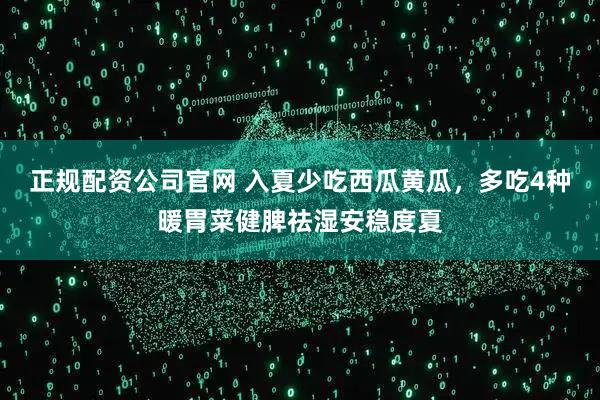 正规配资公司官网 入夏少吃西瓜黄瓜，多吃4种暖胃菜健脾祛湿安稳度夏