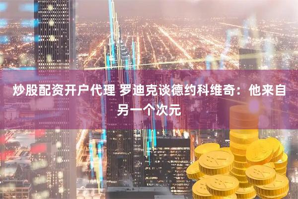 炒股配资开户代理 罗迪克谈德约科维奇：他来自另一个次元